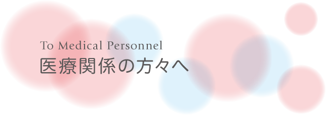 医療関係の方々へ