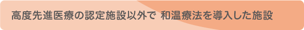 高度先進医療の認定施設以外で 和温療法を導入した施設